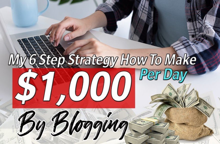 My 6 Step Strategy How To Make $1,000 Per Day By Blogging